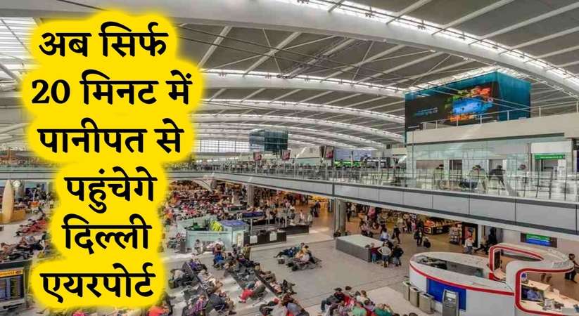 Panipat To Delhi: अब सिर्फ 20 मिनट में पानीपत से पहुंचेगे दिल्ली एयरपोर्ट ! जानिए क्या है प्लान