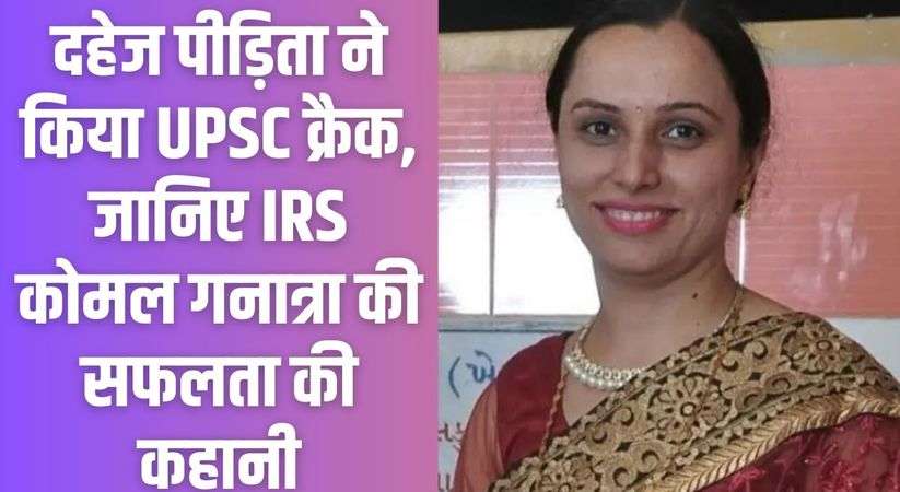 UPSC success Story: दहेज पीड़िता ने किया UPSC क्रैक, जानिए IRS कोमल गनात्रा की सफलता की कहानी