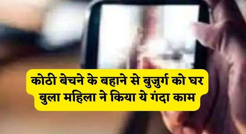 Honey Trap: कोठी बेचने के बहाने से बुजुर्ग को घर बुला महिला ने किया ये गंदा काम, पुलिस ने मामला किया दर्ज